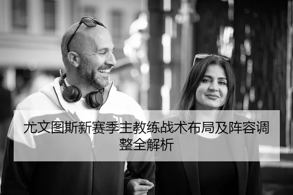 尤文图斯新赛季主教练战术布局及阵容调整全解析 - IM SPORTS