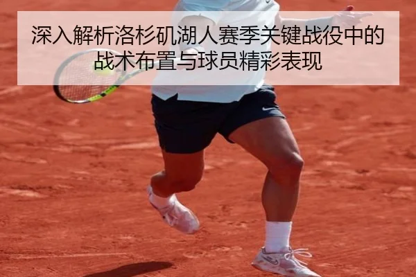 深入解析洛杉矶湖人赛季关键战役中的战术布置与球员精彩表现