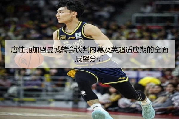 唐佳丽加盟曼城转会谈判内幕及英超适应期的全面展望分析