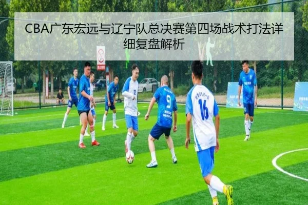CBA广东宏远与辽宁队总决赛第四场战术打法详细复盘解析 - IM SPORTS